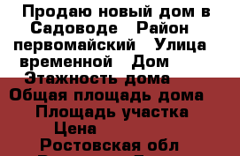 Продаю новый дом в Садоводе › Район ­ первомайский › Улица ­ временной › Дом ­ 19 › Этажность дома ­ 1 › Общая площадь дома ­ 75 › Площадь участка ­ 2 › Цена ­ 2 750 000 - Ростовская обл., Ростов-на-Дону г. Недвижимость » Дома, коттеджи, дачи аренда   